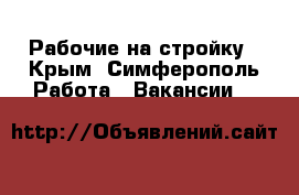 Рабочие на стройку - Крым, Симферополь Работа » Вакансии   